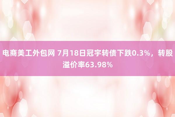 电商美工外包网 7月18日冠宇转债下跌0.3%，转股溢价率63.98%