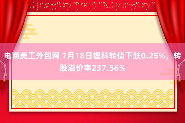 电商美工外包网 7月18日锂科转债下跌0.25%，转股溢价率237.56%