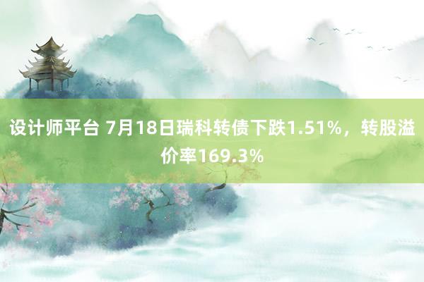 设计师平台 7月18日瑞科转债下跌1.51%，转股溢价率169.3%