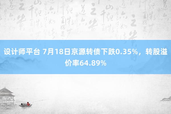 设计师平台 7月18日京源转债下跌0.35%，转股溢价率64.89%