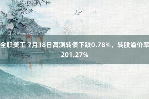 全职美工 7月18日高测转债下跌0.78%，转股溢价率201.27%