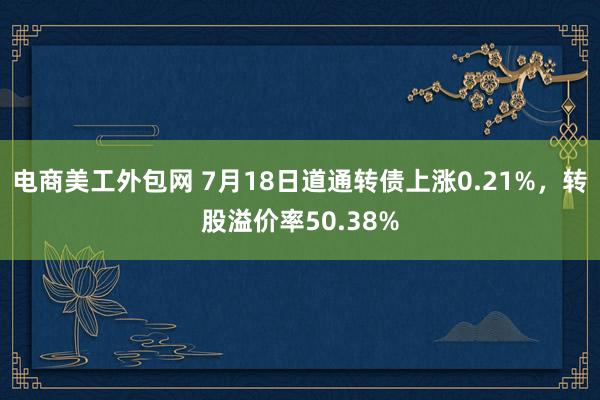 电商美工外包网 7月18日道通转债上涨0.21%，转股溢价率50.38%