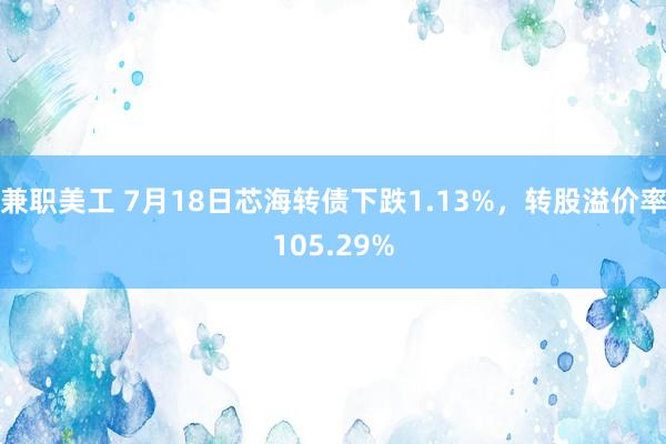 兼职美工 7月18日芯海转债下跌1.13%，转股溢价率105.29%