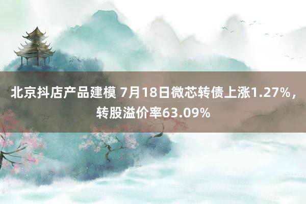 北京抖店产品建模 7月18日微芯转债上涨1.27%，转股溢价率63.09%