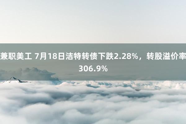 兼职美工 7月18日洁特转债下跌2.28%，转股溢价率306.9%