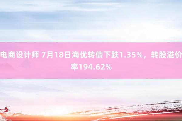 电商设计师 7月18日海优转债下跌1.35%，转股溢价率194.62%