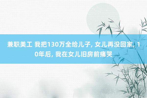 兼职美工 我把130万全给儿子, 女儿再没回家, 10年后, 我在女儿旧房前痛哭