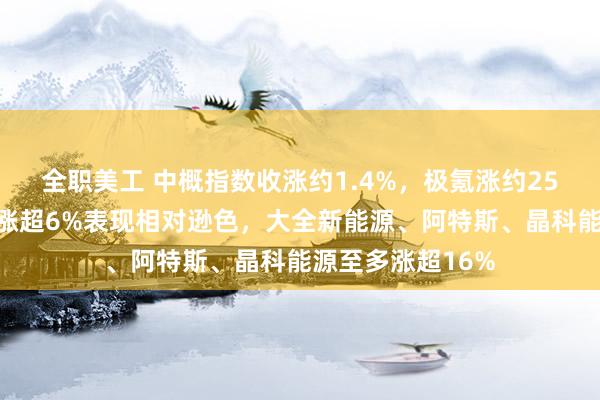 全职美工 中概指数收涨约1.4%，极氪涨约25%，蔚小理至多涨超6%表现相对逊色，大全新能源、阿特斯、晶科能源至多涨超16%